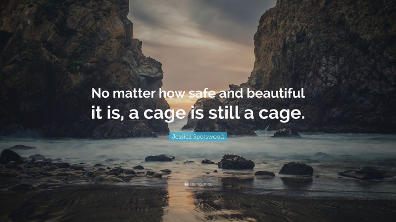 Jessica Spotswood Quote: “No matter how safe and beautiful it is, a cage is still a cage.”