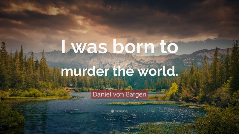 Daniel von Bargen Quote: “I was born to murder the world.”