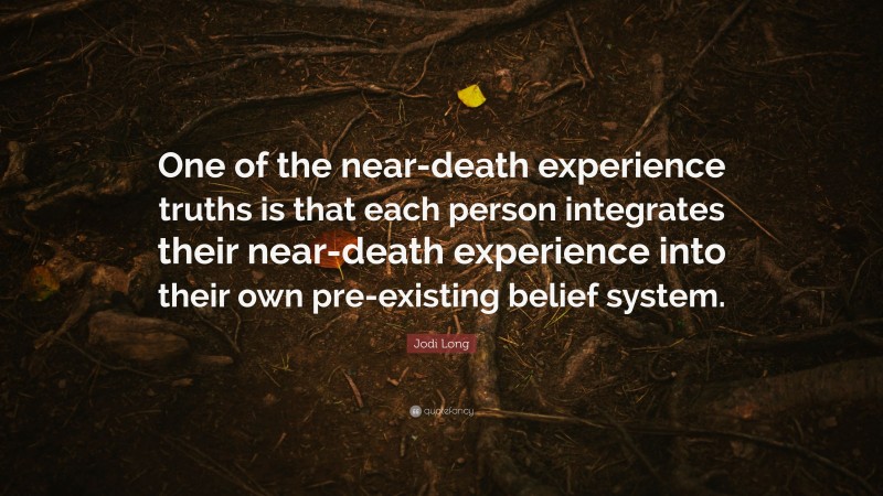 Jodi Long Quote: “One of the near-death experience truths is that each person integrates their near-death experience into their own pre-existing belief system.”