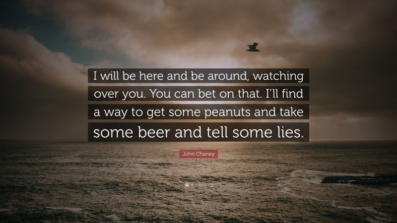 John Chaney Quote: “I will be here and be around, watching over you. You can bet on that. I’ll find a way to get some peanuts and take some beer and tell some lies.”