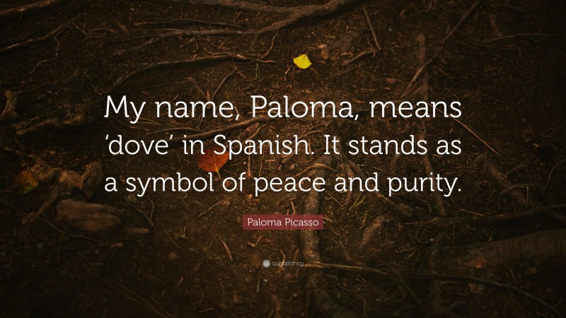 Paloma Picasso Quote: “My name, Paloma, means ‘dove’ in Spanish. It stands as a symbol of peace and purity.”