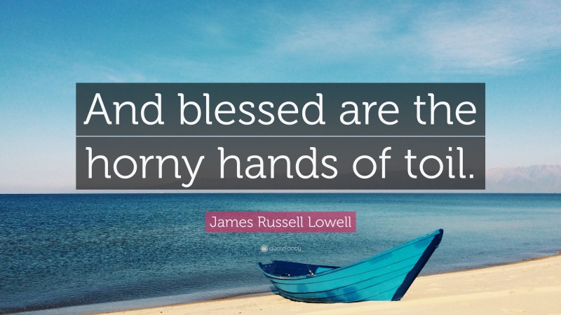 James Russell Lowell Quote: “And blessed are the horny hands of toil.”