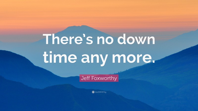 Jeff Foxworthy Quote: “There’s no down time any more.”