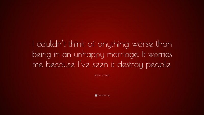 Simon Cowell Quote: “I couldn’t think of anything worse than being in an unhappy marriage. It worries me because I’ve seen it destroy people.”