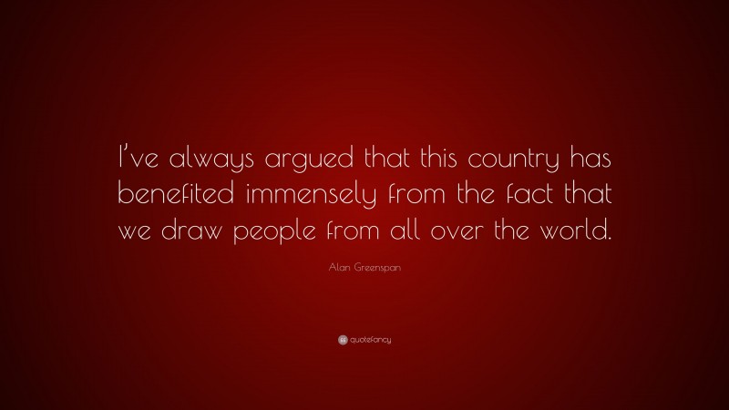Alan Greenspan Quote: “I’ve always argued that this country has benefited immensely from the fact that we draw people from all over the world.”