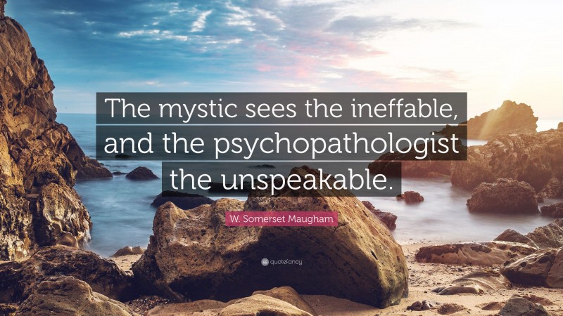 W. Somerset Maugham Quote: “The mystic sees the ineffable, and the psychopathologist the unspeakable.”