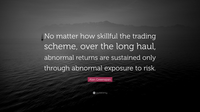 Alan Greenspan Quote: “No matter how skillful the trading scheme, over the long haul, abnormal returns are sustained only through abnormal exposure to risk.”