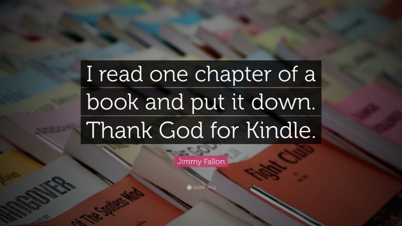Jimmy Fallon Quote: “I read one chapter of a book and put it down. Thank God for Kindle.”