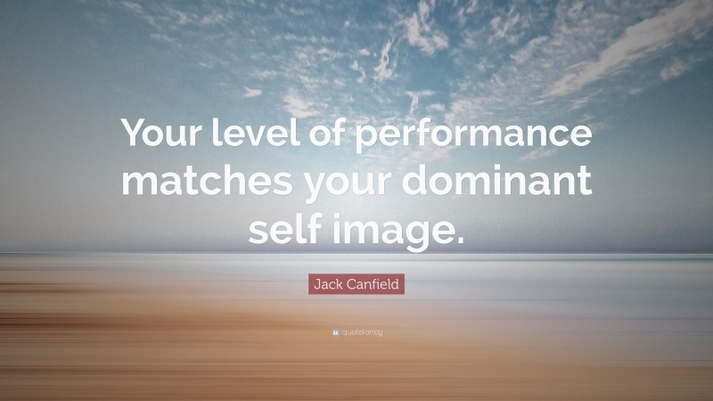 Jack Canfield Quote: “Your level of performance matches your dominant self image.”