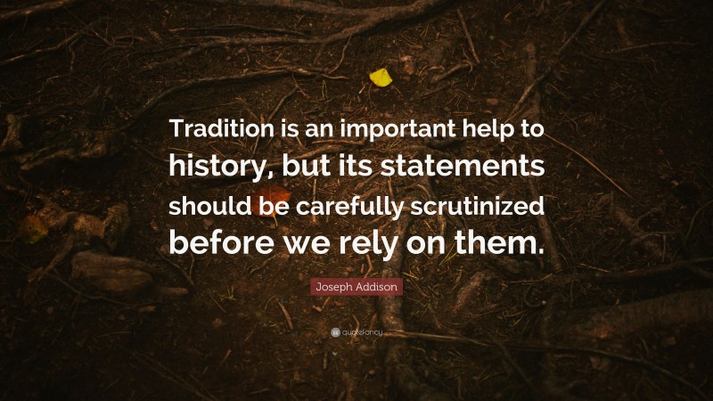 Joseph Addison Quote: “Tradition is an important help to history, but its statements should be carefully scrutinized before we rely on them.”