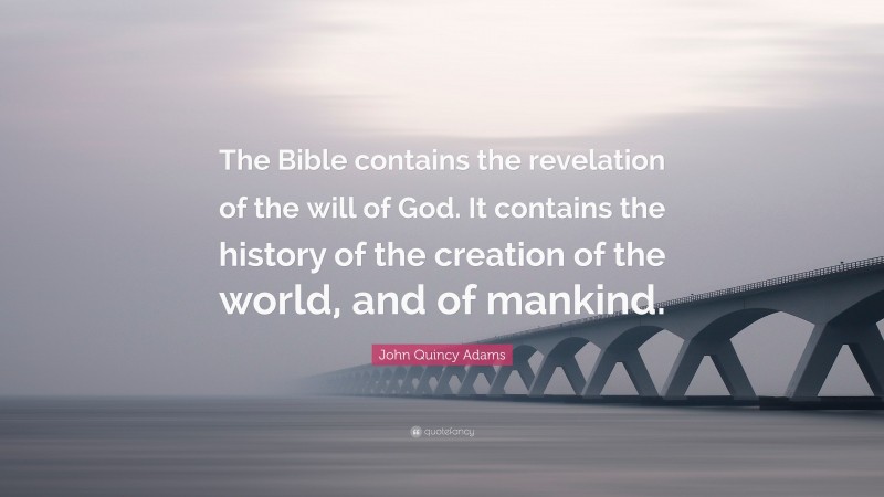 John Quincy Adams Quote: “The Bible contains the revelation of the will of God. It contains the history of the creation of the world, and of mankind.”