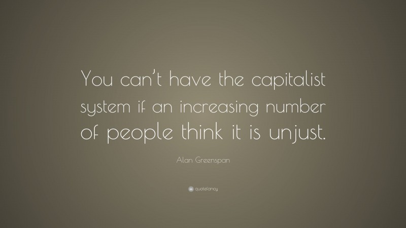 Alan Greenspan Quote: “You can’t have the capitalist system if an increasing number of people think it is unjust.”