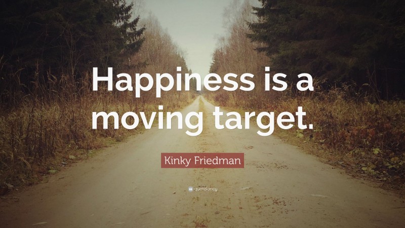 Kinky Friedman Quote: “Happiness is a moving target.”