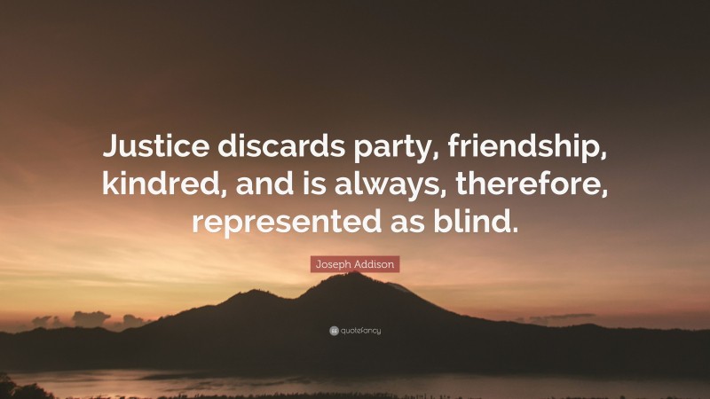 Joseph Addison Quote: “Justice discards party, friendship, kindred, and is always, therefore, represented as blind.”