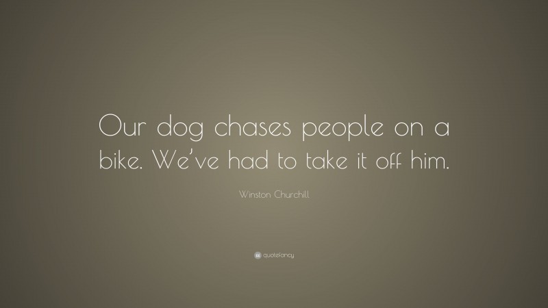 Winston Churchill Quote: “Our dog chases people on a bike. We’ve had to take it off him.”