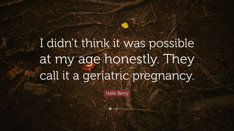 Halle Berry Quote: “I didn’t think it was possible at my age honestly. They call it a geriatric pregnancy.”