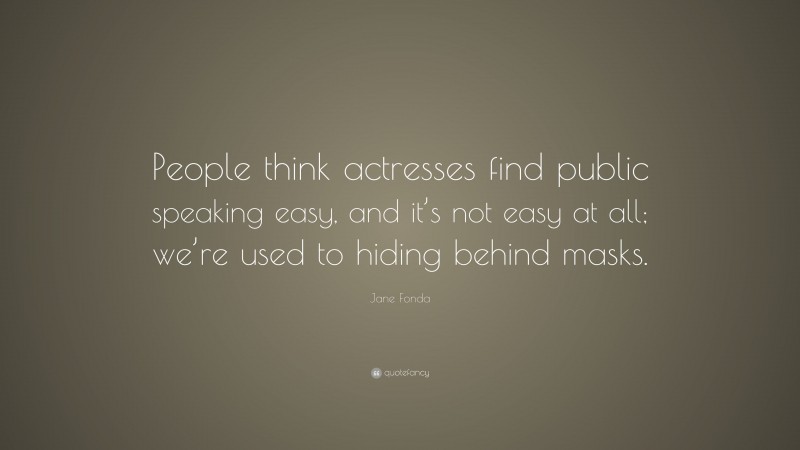 Jane Fonda Quote: “People think actresses find public speaking easy, and it’s not easy at all; we’re used to hiding behind masks.”