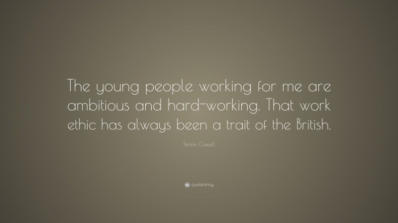 Simon Cowell Quote: “The young people working for me are ambitious and hard-working. That work ethic has always been a trait of the British.”