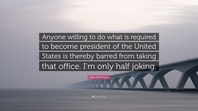 Alan Greenspan Quote: “Anyone willing to do what is required to become president of the United States is thereby barred from taking that office. I’m only half joking.”