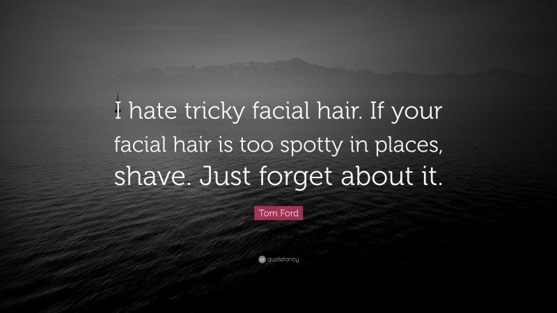 Tom Ford Quote: “I hate tricky facial hair. If your facial hair is too spotty in places, shave. Just forget about it.”