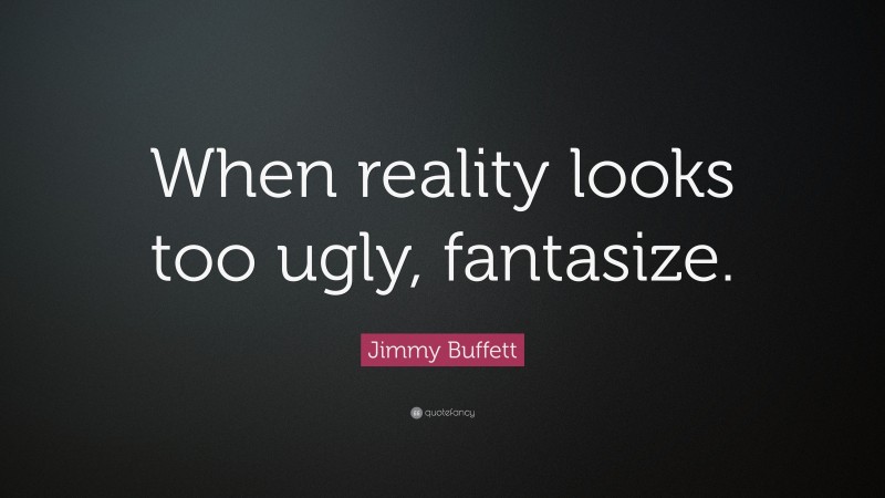 Jimmy Buffett Quote: “When reality looks too ugly, fantasize.”