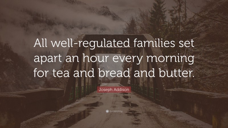 Joseph Addison Quote: “All well-regulated families set apart an hour every morning for tea and bread and butter.”
