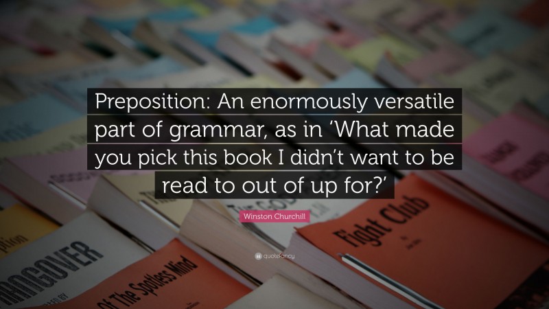 Winston Churchill Quote: “Preposition: An enormously versatile part of grammar, as in ‘What made you pick this book I didn’t want to be read to out of up for?’”