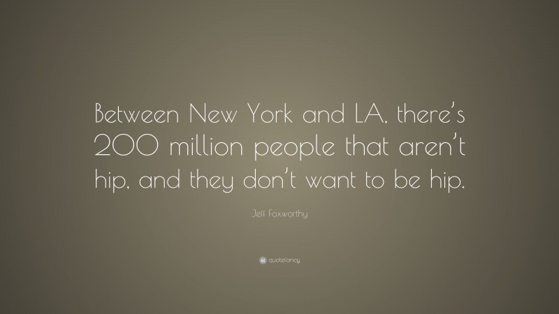 Jeff Foxworthy Quote: “Between New York and LA, there’s 200 million people that aren’t hip, and they don’t want to be hip.”
