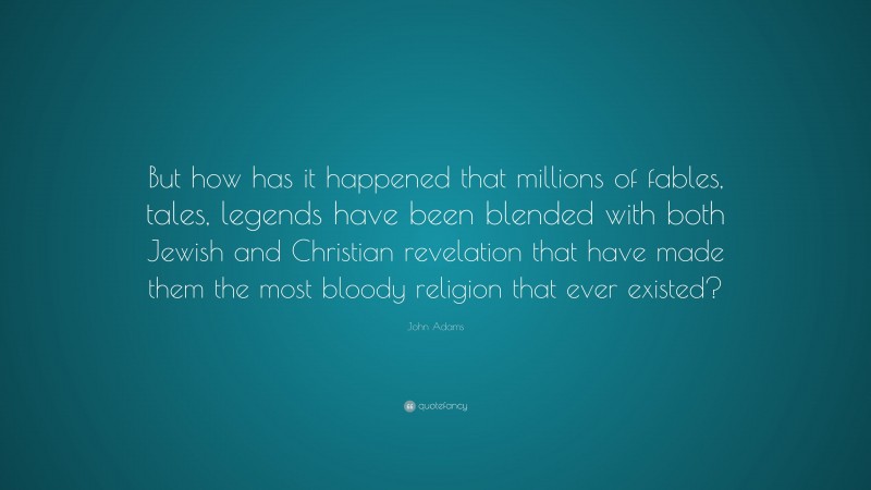John Adams Quote: “But how has it happened that millions of fables, tales, legends have been blended with both Jewish and Christian revelation that have made them the most bloody religion that ever existed?”