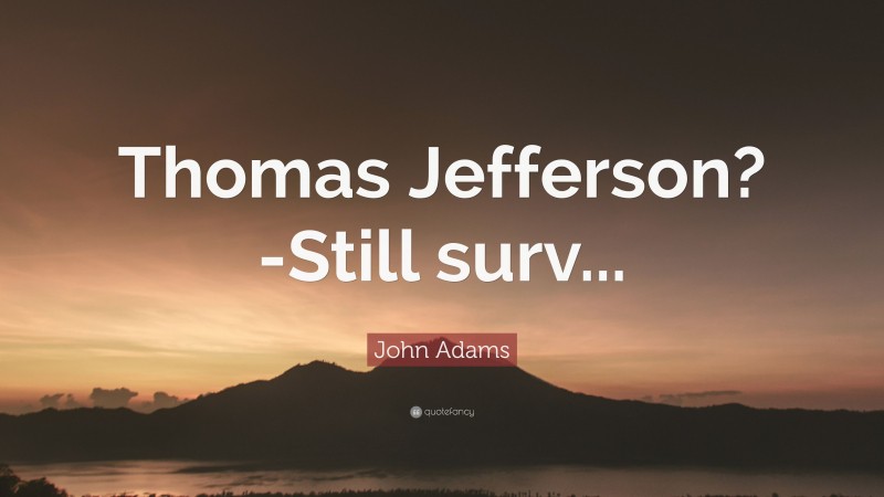 John Adams Quote: “Thomas Jefferson?-Still surv...”