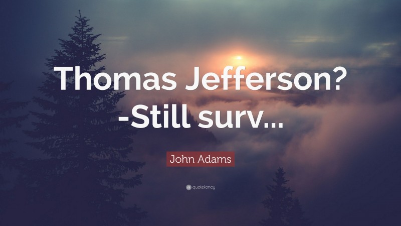 John Adams Quote: “Thomas Jefferson?-Still surv...”