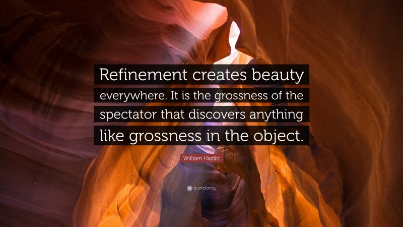 William Hazlitt Quote: “Refinement creates beauty everywhere. It is the grossness of the spectator that discovers anything like grossness in the object.”