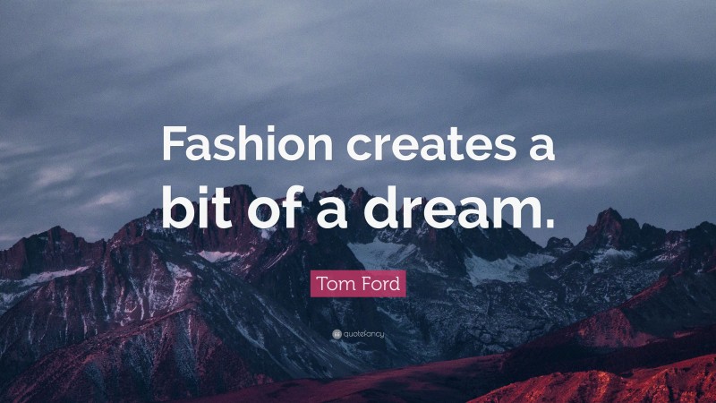 Tom Ford Quote: “Fashion creates a bit of a dream.”