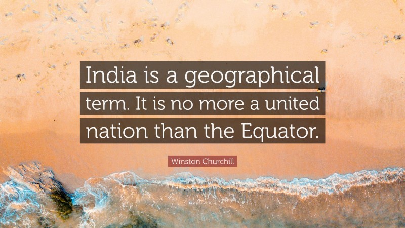 Winston Churchill Quote: “India is a geographical term. It is no more a united nation than the Equator.”