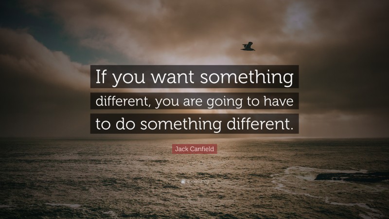 Jack Canfield Quote: “If you want something different, you are going to ...