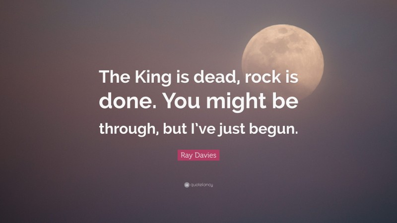 Ray Davies Quote: “The King is dead, rock is done. You might be through, but I’ve just begun.”