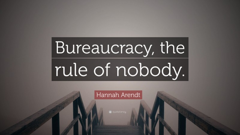 Hannah Arendt Quote: “Bureaucracy, the rule of nobody.”