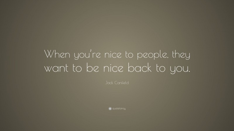 Jack Canfield Quote: “When you’re nice to people, they want to be nice back to you.”