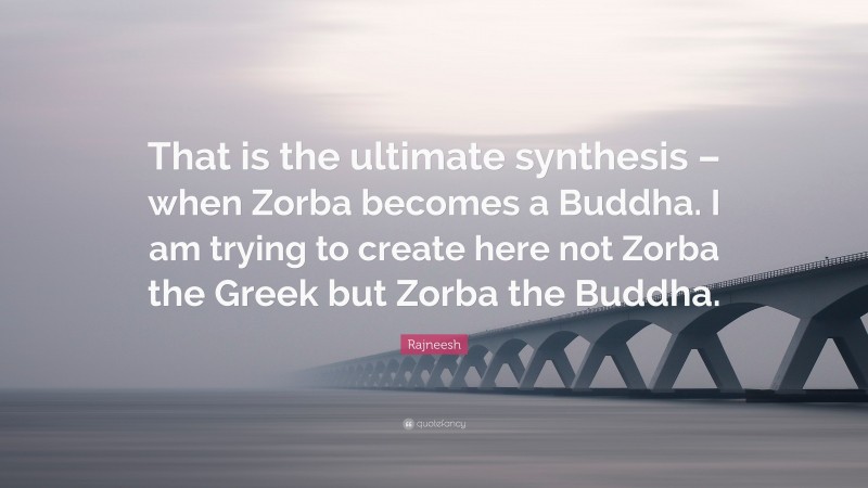 Rajneesh Quote: “That is the ultimate synthesis – when Zorba becomes a Buddha. I am trying to create here not Zorba the Greek but Zorba the Buddha.”