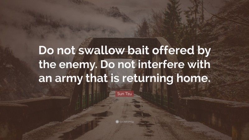 Sun Tzu Quote: “Do not swallow bait offered by the enemy. Do not interfere with an army that is returning home.”