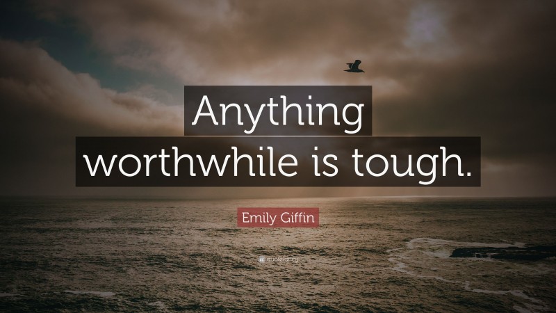Emily Giffin Quote: “Anything worthwhile is tough.”