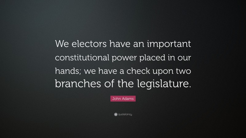 John Adams Quote: “We electors have an important constitutional power placed in our hands; we have a check upon two branches of the legislature.”