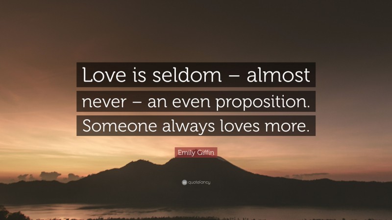 Emily Giffin Quote: “Love is seldom – almost never – an even proposition. Someone always loves more.”