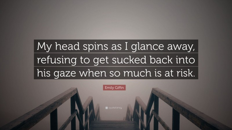 Emily Giffin Quote: “My head spins as I glance away, refusing to get sucked back into his gaze when so much is at risk.”