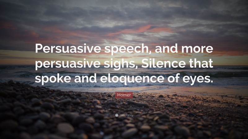 Homer Quote: “Persuasive speech, and more persuasive sighs, Silence that spoke and eloquence of eyes.”