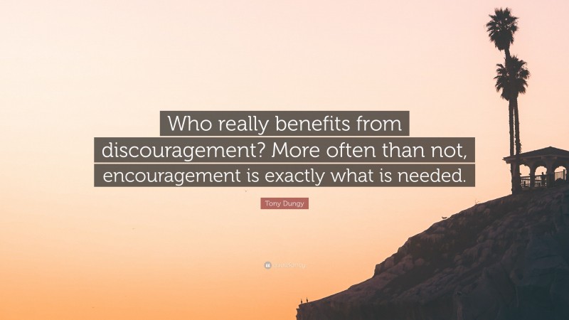 Tony Dungy Quote: “Who really benefits from discouragement? More often than not, encouragement is exactly what is needed.”