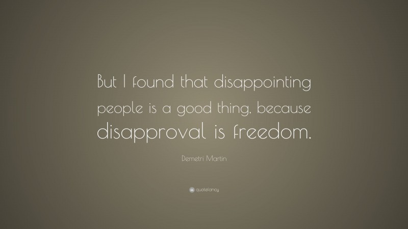 Demetri Martin Quote: “But I found that disappointing people is a good thing, because disapproval is freedom.”