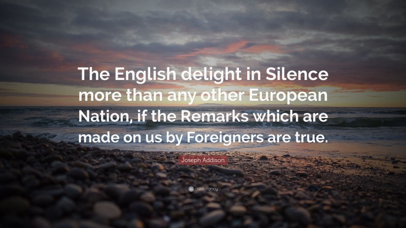 Joseph Addison Quote: “The English delight in Silence more than any other European Nation, if the Remarks which are made on us by Foreigners are true.”