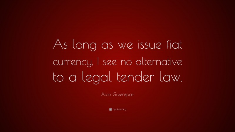 Alan Greenspan Quote: “As long as we issue fiat currency, I see no alternative to a legal tender law.”