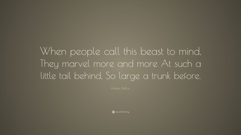 Hilaire Belloc Quote: “When people call this beast to mind, They marvel more and more At such a little tail behind, So large a trunk before.”